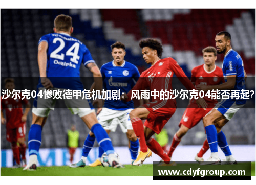 沙尔克04惨败德甲危机加剧：风雨中的沙尔克04能否再起？