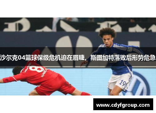 沙尔克04篮球保级危机迫在眉睫，斯图加特落败后形势危急