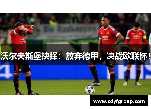 沃尔夫斯堡抉择：放弃德甲，决战欧联杯！