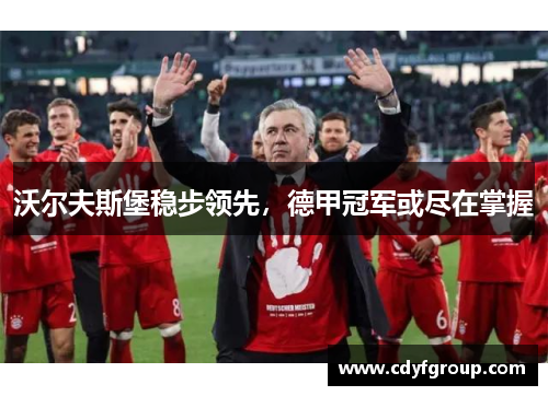 沃尔夫斯堡稳步领先，德甲冠军或尽在掌握