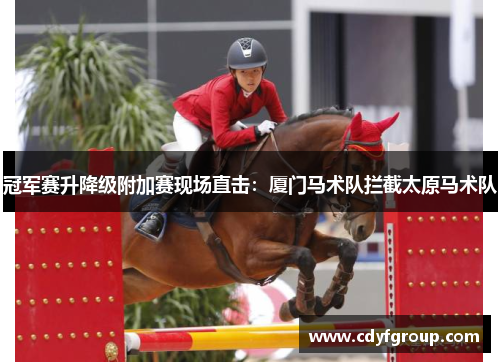 冠军赛升降级附加赛现场直击：厦门马术队拦截太原马术队