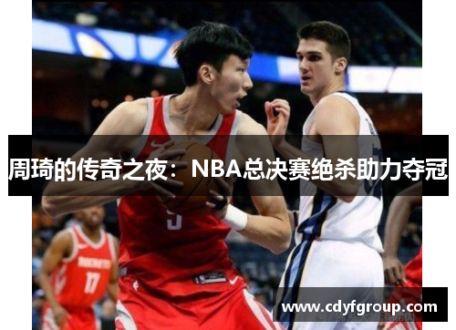 周琦的传奇之夜：NBA总决赛绝杀助力夺冠