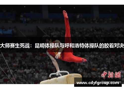 大师赛生死战：昆明体操队与呼和浩特体操队的胶着对决