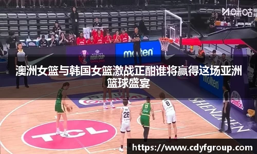 澳洲女篮与韩国女篮激战正酣谁将赢得这场亚洲篮球盛宴