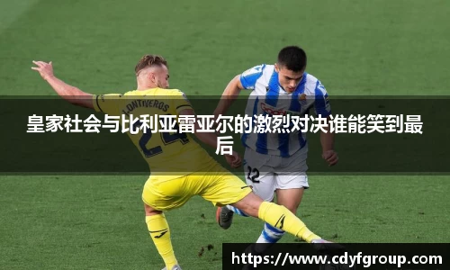 皇家社会与比利亚雷亚尔的激烈对决谁能笑到最后