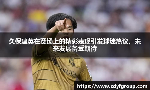 久保建英在赛场上的精彩表现引发球迷热议，未来发展备受期待